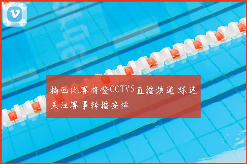梅西比赛将登CCTV5直播频道 球迷关注赛事转播安排