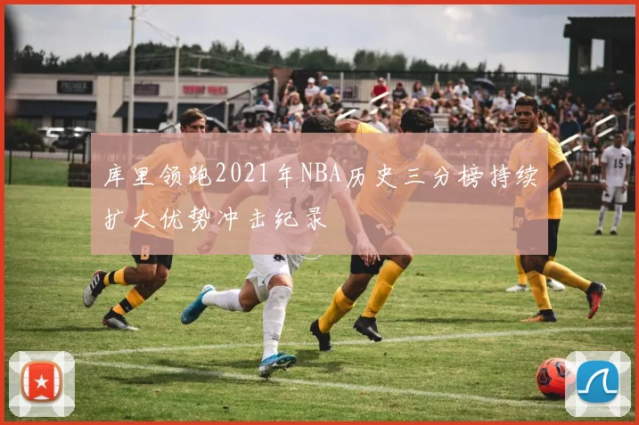 库里领跑2021年NBA历史三分榜持续扩大优势冲击纪录