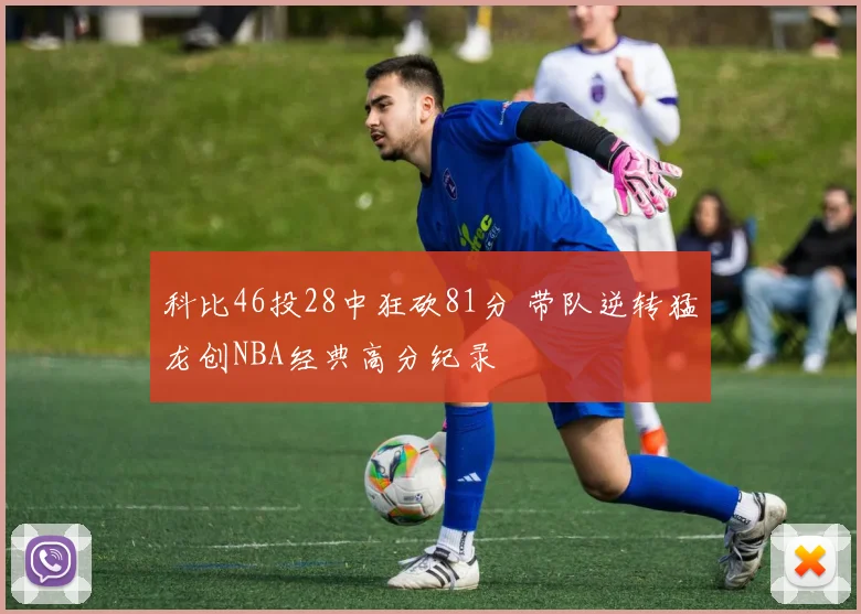 科比46投28中狂砍81分 带队逆转猛龙创NBA经典高分纪录