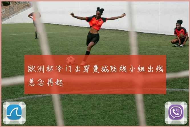 欧洲杯冷门击穿曼城防线小组出线悬念再起
