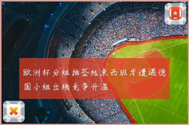 欧洲杯分组抽签结束西班牙遭遇德国小组出线竞争升温