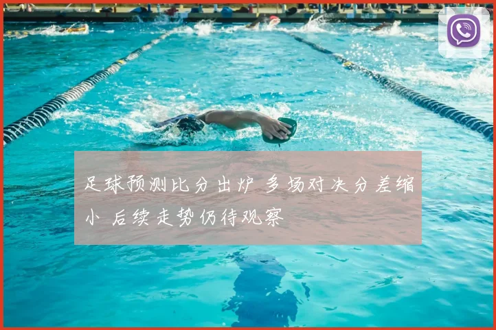 足球预测比分出炉 多场对决分差缩小 后续走势仍待观察