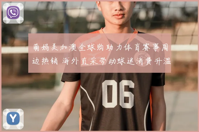 萌妈美加澳全球购助力体育赛事周边热销 海外直采带动球迷消费升温