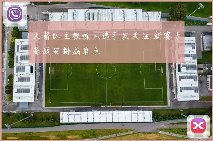 火箭队主教练人选引发关注 新赛季备战安排成看点