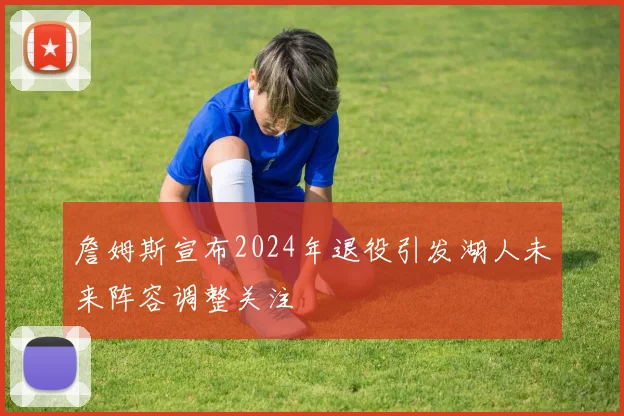 詹姆斯宣布2024年退役引发湖人未来阵容调整关注