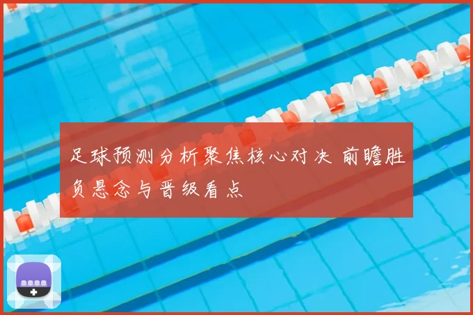 足球预测分析聚焦核心对决 前瞻胜负悬念与晋级看点