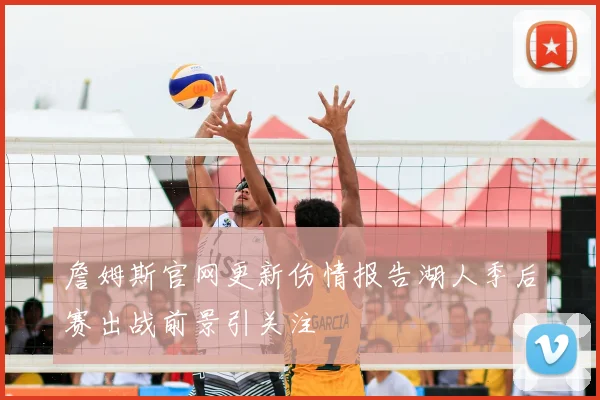 詹姆斯官网更新伤情报告湖人季后赛出战前景引关注