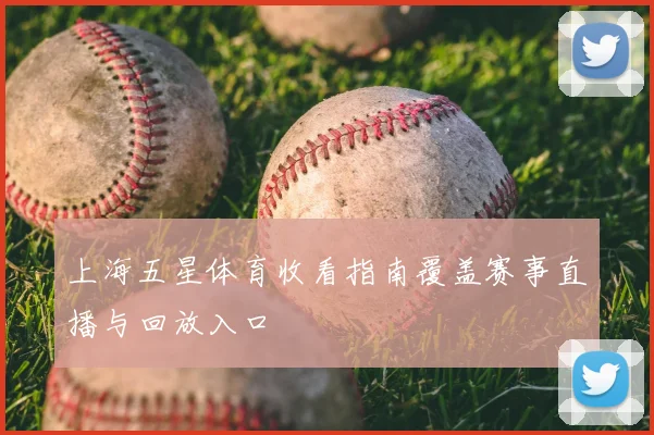 上海五星体育收看指南覆盖赛事直播与回放入口