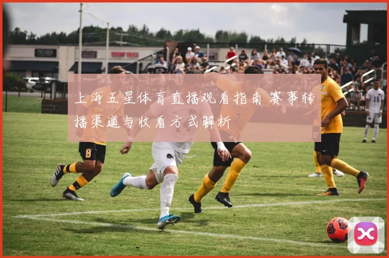 上海五星体育直播观看指南 赛事转播渠道与收看方式解析