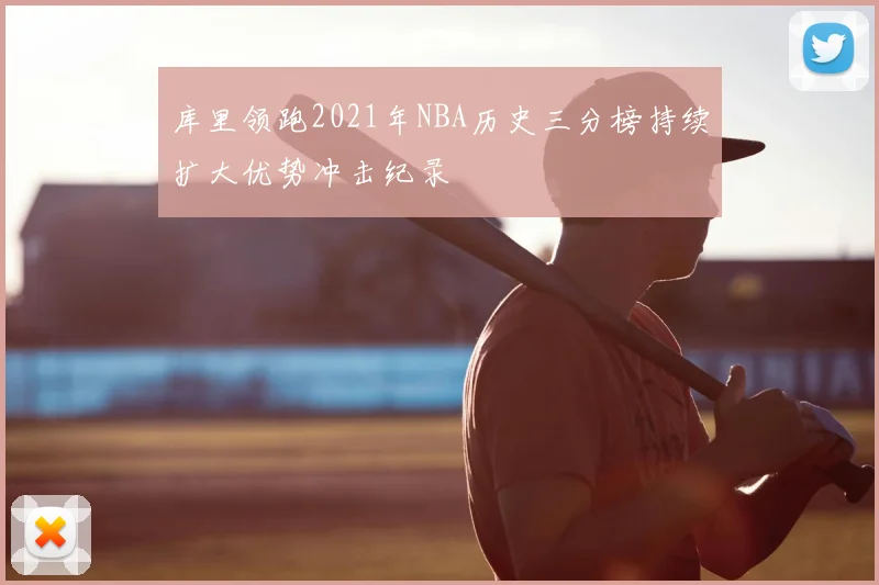 库里领跑2021年NBA历史三分榜持续扩大优势冲击纪录