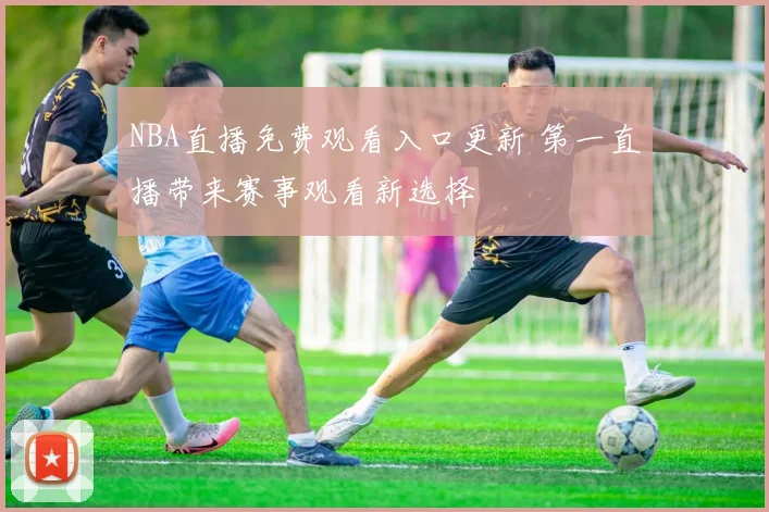 NBA直播免费观看入口更新 第一直播带来赛事观看新选择