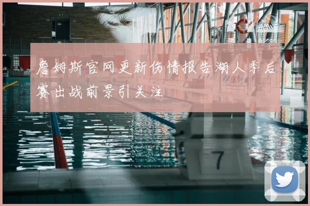 詹姆斯官网更新伤情报告湖人季后赛出战前景引关注