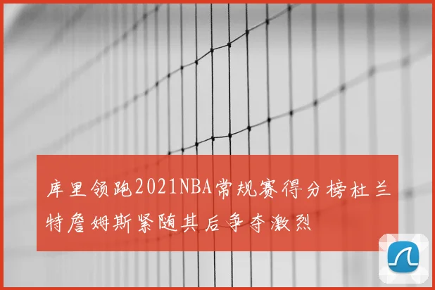库里领跑2021NBA常规赛得分榜杜兰特詹姆斯紧随其后争夺激烈