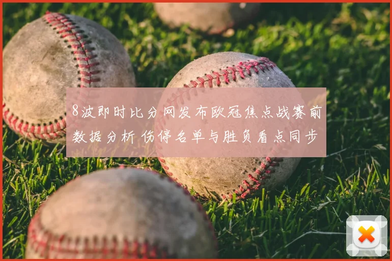 8波即时比分网发布欧冠焦点战赛前数据分析 伤停名单与胜负看点同步更新