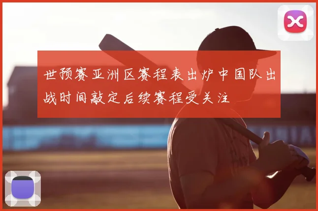 世预赛亚洲区赛程表出炉中国队出战时间敲定后续赛程受关注