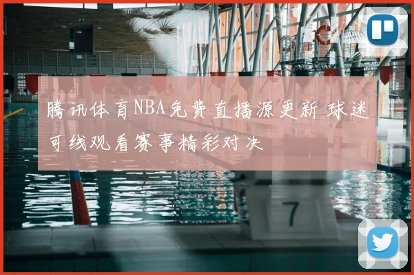 腾讯体育NBA免费直播源更新 球迷可线观看赛事精彩对决