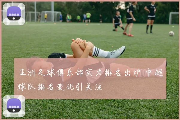 亚洲足球俱乐部实力排名出炉 中超球队排名变化引关注