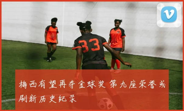 梅西有望再夺金球奖 第九座荣誉或刷新历史纪录