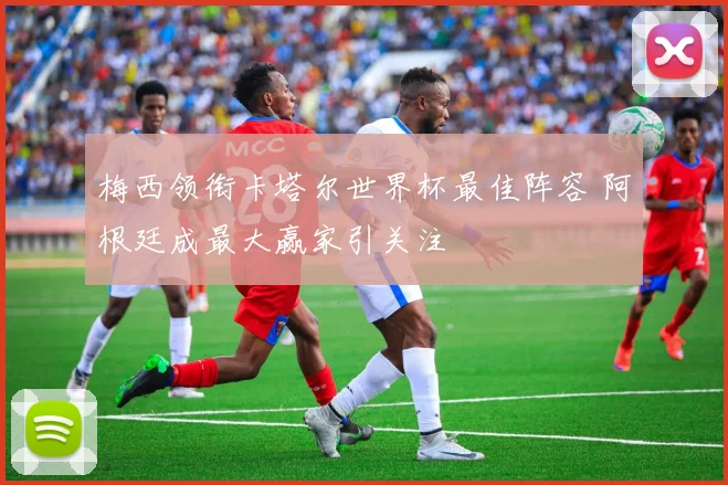 梅西领衔卡塔尔世界杯最佳阵容 阿根廷成最大赢家引关注