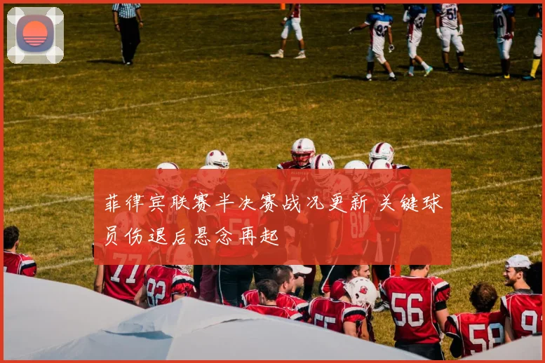 菲律宾联赛半决赛战况更新 关键球员伤退后悬念再起