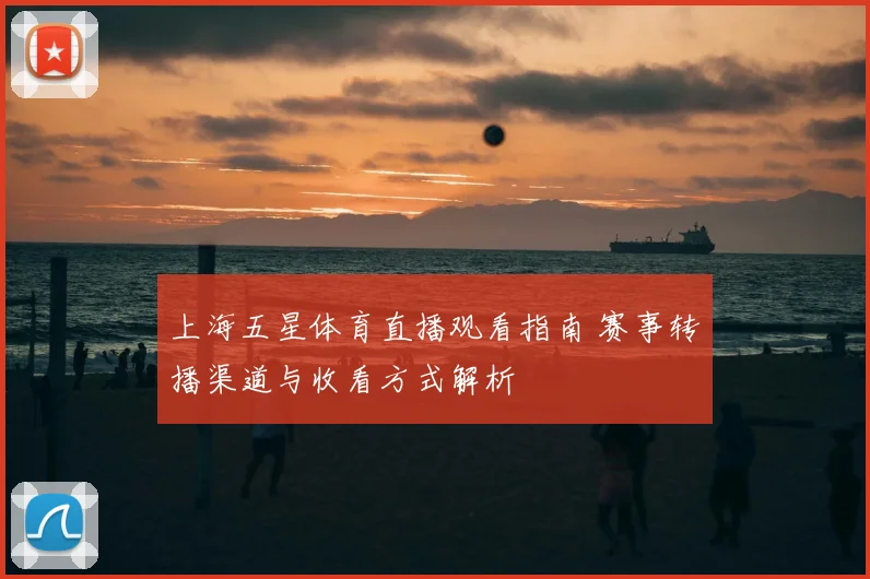 上海五星体育直播观看指南 赛事转播渠道与收看方式解析